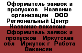 Оформитель заявок и пропусков › Название организации ­ ООО Региональный Центр › Название вакансии ­ Оформитель заявок и пропусков - Иркутская обл., Иркутск г. Работа » Вакансии   